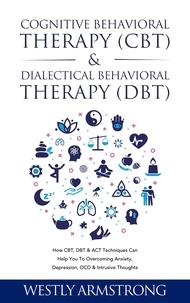  WESLEY ARMSTRONG - Cognitive Behavioral Therapy (CBT) &amp; Dialectical Behavioral Therapy (DBT): How CBT, DBT &amp; ACT Techniques Can Help You To Overcoming Anxiety, Depression, OCD &amp; Intrusive Thoughts.