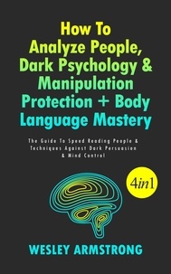  WESLEY ARMSTRONG - How To Analyze People, Dark Psychology &amp; Manipulation Protection + Body Language Mastery: The Guide To Speed Reading People &amp; Techniques Against Dark Persuasion &amp; Mind Control - How To Analyze People, Dark Psychology &amp; Manipulation Protection + Body Language Mastery.