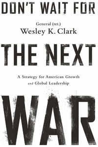 Wesley K. Clark - Don't Wait for the Next War - A Strategy for American Growth and Global Leadership.