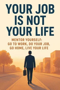 Your Job Is Not Your Life:Mentor Yourself, Go to Work, Do Your Job, and Go Home
