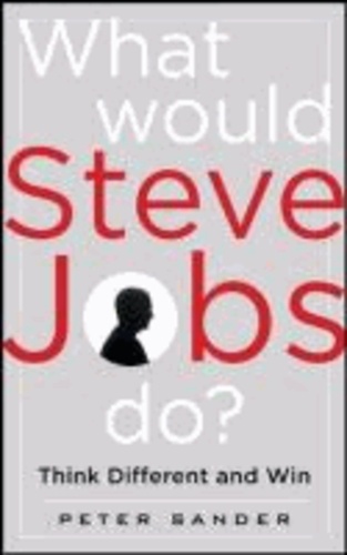 What Would Steve Jobs Do? - How the Steve Jobs Way Can Inspire Anyone to Think Differently and Win.