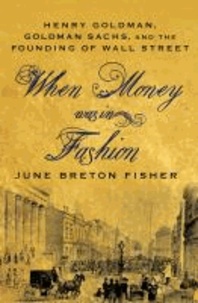 When Money Was In Fashion - Henry Goldman, Goldman Sachs, and the Founding of Wall Street.