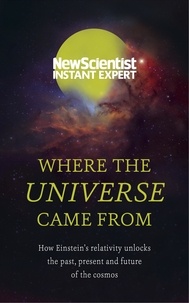 Where the Universe Came From - How Einstein's relativity unlocks the past, present and future of the cosmos.