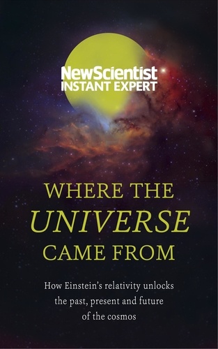 Where the Universe Came From. How Einstein's relativity unlocks the past, present and future of the cosmos