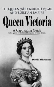 Queen Victoria: The Queen Who Burned Rome and Built an Empire (A Captivating Guide to the Queen of the United Kingdoms of Great Britain)