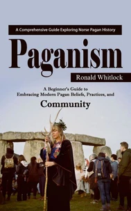 Paganism: A Comprehensive Guide Exploring Norse Pagan History (A Beginner’s Guide to Embracing Modern Pagan Beliefs, Practices, and Community)