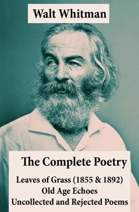 The Complete Poetry of Walt Whitman: Leaves of Grass (1855 &amp; 1892) + Old Age Echoes + Uncollected and Rejected Poems