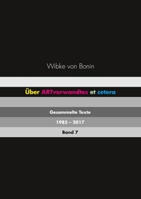 Wibke von Bonin - Über ARTverwandtes et cetera Band 7 - Gesammelte Texte 1985 - 2017.