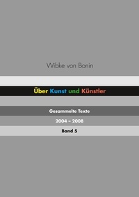 Wibke von Bonin - Über Kunst und Künstler Band 5 - Gesammelte Texte 2004 - 2008.
