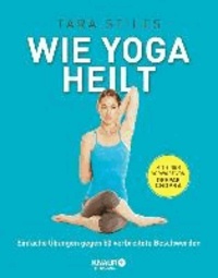 Wie Yoga heilt - Einfache Übungen gegen 50 verbreitete Beschwerden.