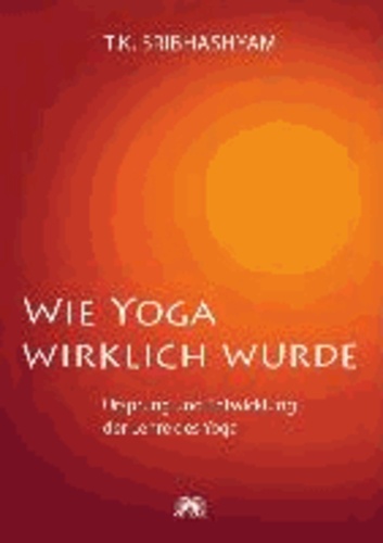 Wie Yoga wirklich wurde - Ursprung und Entwicklung der Lehre des Yoga - Ein Übungsprogramm nach dem Yogameister T. Krishnamacharya.
