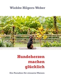 Wiebke Hilgers-Weber - Hundeherzen machen glücklich - Ein Paradies für einsame Waisen.