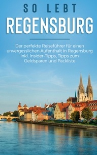 Wiebke Hofmann - So lebt Regensburg: Der perfekte Reiseführer für einen unvergesslichen Aufenthalt in Regensburg inkl. Insider-Tipps, Tipps zum Geldsparen und Packliste.