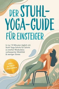 Der Stuhl-Yoga-Guide für Einsteiger: In nur 10 Minuten täglich mit Stuhl Yoga Schritt für Schritt zu starker Muskulatur, verbesserter Mobilität & weniger Stress – inkl. 30-Tage-Challenge