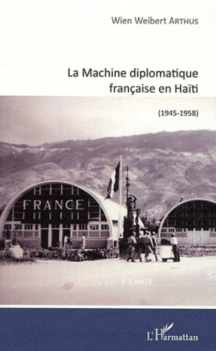 Wien Weibert Arthus - La Machine diplomatique française en Haïti (1945-1958).