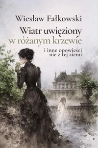 Wiatr uwięziony w różanym krzewie i inne opowieści nie z tej ziemi