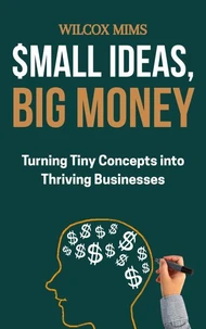 Small Ideas, Big Money : Turning Tiny Concepts into Thriving Businesses