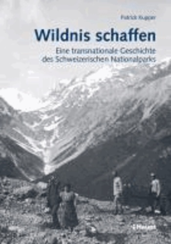 Wildnis schaffen - Eine transnationale Geschichte des Schweizerischen Nationalparks.