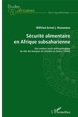 Wilfried Armel J. Mabondzo - Sécurité alimentaire en Afrique subsaharienne - Une analyse socio-anthropologique du rôle des banques de céréales au Guéra (Tchad).