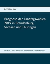 Wilfried Rabe - Prognose der Landtagswahlen 2019 in Brandenburg, Sachsen und Thüringen - Die letzte Chance der SPD zur Fortsetzung der Großen Koalition.