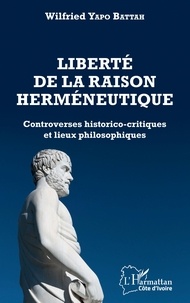 Wilfried Yapo Battah - Liberté de la raison herméneutique - Controverses historico-critiques et lieux philosophiques.