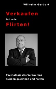 Wilhelm Gerbert - Verkaufen ist wie Flirten - Psychologie des Verkaufens - Kunden gewinnen und halten.