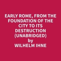 Wilhelm Ihne et Valerie Scott - Early Rome, from the Foundation of the City to its Destruction (Unabridged).