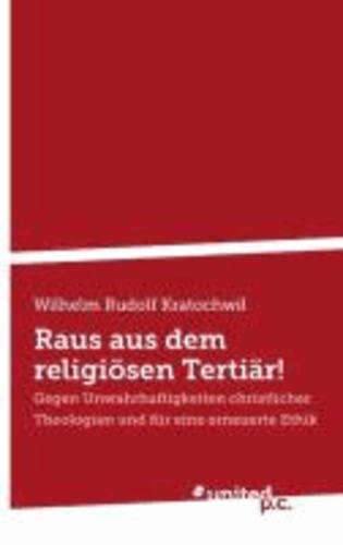  Wilhelm Rudolf Kratochwil - Raus aus dem religiösen Tertiär! - Gegen Unwahrhaftigkeiten christlicher Theologien und für eine erneuerte Ethik.