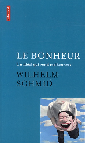 Wilhelm Schmid - Le bonheur - Un idéal qui rend malheureux suivi de Comment j'ai appris l'art de vivre à Paris.