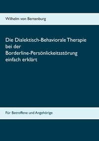 Wilhelm von Bertenburg - Dialektisch-Behaviorale Therapie bei der Borderline-Persönlichkeitsstörung einfach erklärt - Für Betroffene und Angehörige.