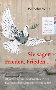 Wilhelm Wille et FFE Leitungskreis - Sie sagen Frieden, Frieden ... - Zwanzig Jahre Forum Friedensethik in der Evangelischen Landeskirche in Baden (FFE).
