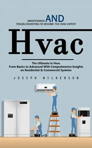 Hvac: Maintenance and Troubleshooting to Become the Hvac Expert (The Ultimate in Hvac From Basics to Advanced With Comprehensive Insights on Residential &amp; Commercial Systems)