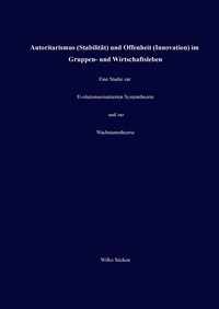 Wilko Sticken - Autoritarismus (Stabilität) und Offenheit (Innovation) im Gruppen- und Wirtschaftsleben - Eine Studie zur Evolutionsorientierten Systemtheorie und zur Wachstumstheorie.