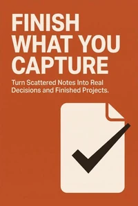 Finish What You Capture: Turn Scattered Notes Into Real Decisions and Finished Projects