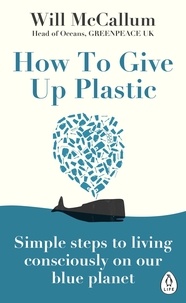 Will McCallum - How to Give Up Plastic - A Conscious Guide to Changing the World, One Plastic Bottle at a Time.