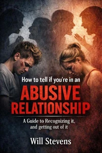 How To Tell If You're In An Abusive Relationship: A Guide To Recognizing it, and Getting Out Of It