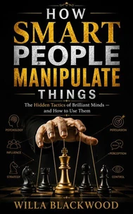 How Smart People Manipulate Things : The Hidden Tactics of Brilliant Minds — and How to Use Them