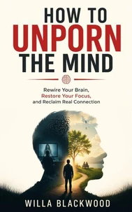 How to Unporn the Mind : Rewire Your Brain, Restore Your Focus, and Reclaim Real Connection