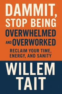 Dammit, Stop Being Overwhelmed and Overworked: Reclaim Your Time, Energy, and Sanity