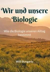 Willi Bungartz - Wir und unsere Biologie - Wie die Biologie unseren Alltag bestimmt.