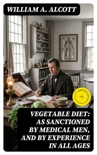Vegetable Diet: As Sanctioned by Medical Men, and by Experience in All Ages