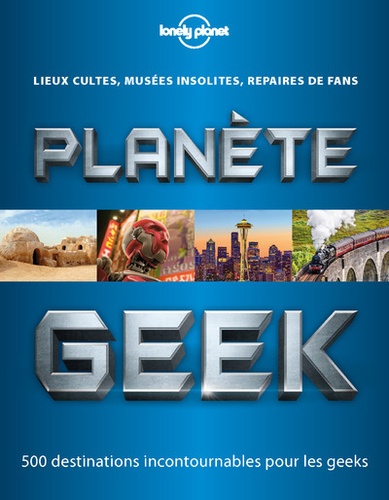 Planète geek. Lieu cultes, musées insolites, repaires de fans - 500 destinations incontournables pour les geeks