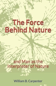 William B. Carpenter - The Force Behind Nature - and Man as the Interpreter of Nature.