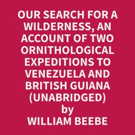 William Beebe et Evangeline Howard - Our Search for a Wilderness, An Account of Two Ornithological Expeditions to Venezuela and British Guiana (Unabridged).