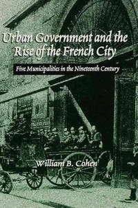 William Benjamin Cohen - URBAN GOVERNMENT AND THE RISE OF THE FRENCH CITY.