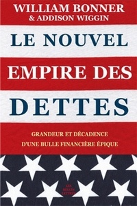 William Bonner et Addison Wiggin - Le nouvel empire des dettes - Grandeur et décadence d'une bulle financière épique.