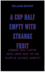 A Cup Half Empty With Strange Fruit Volume Two: Faith, Hope and Love in the Way of Jesus Christ