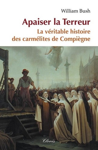 William Bush - Apaiser la terreur - La véritable histoire des carmélites de Compiègne.