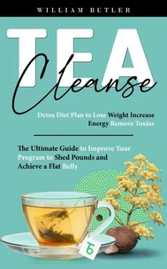 Tea Cleanse: Detox Diet Plan to Lose Weight Increase Energy Remove Toxins (The Ultimate Guide to Improve Your Program to Shed Pounds and Achieve a Flat Belly)