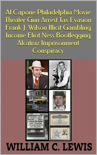 Al Capone Philadelphia Movie Theater Gun Arrest Tax Evasion Frank J. Wilson Illicit Gambling Income Eliot Ness Bootlegging Alcatraz Imprisonment Conspiracy
